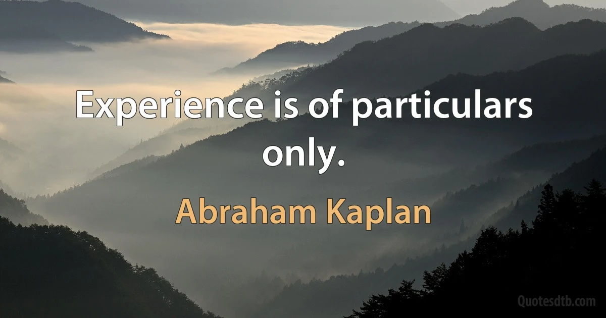 Experience is of particulars only. (Abraham Kaplan)