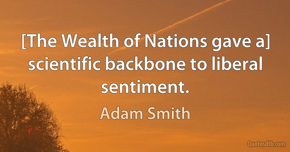 [The Wealth of Nations gave a] scientific backbone to liberal sentiment. (Adam Smith)