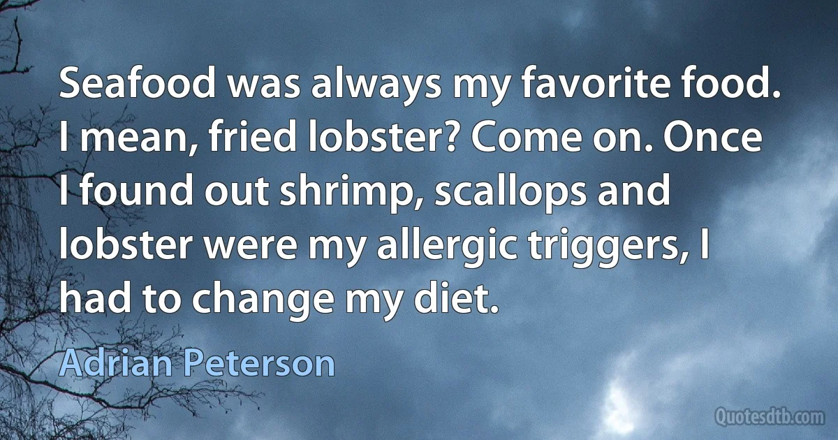 Seafood was always my favorite food. I mean, fried lobster? Come on. Once I found out shrimp, scallops and lobster were my allergic triggers, I had to change my diet. (Adrian Peterson)