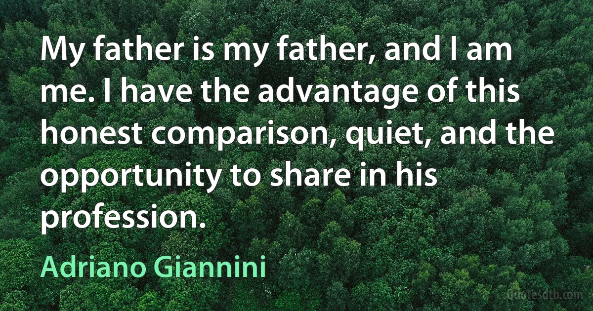 My father is my father, and I am me. I have the advantage of this honest comparison, quiet, and the opportunity to share in his profession. (Adriano Giannini)