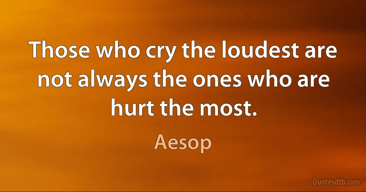 Those who cry the loudest are not always the ones who are hurt the most. (Aesop)