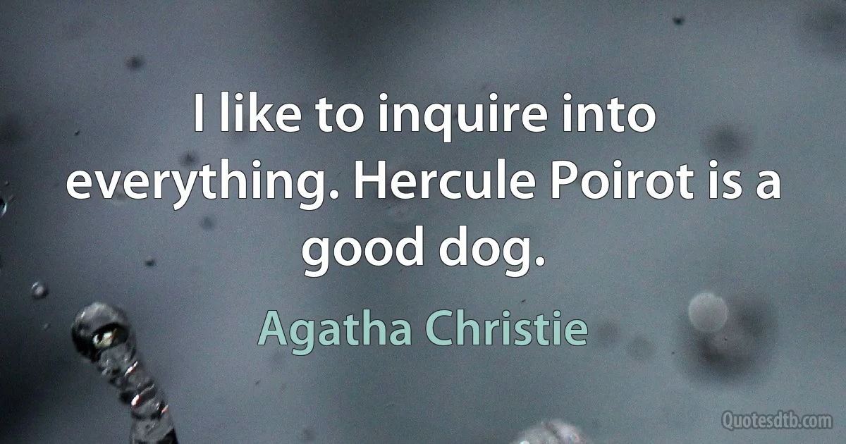 I like to inquire into everything. Hercule Poirot is a good dog. (Agatha Christie)