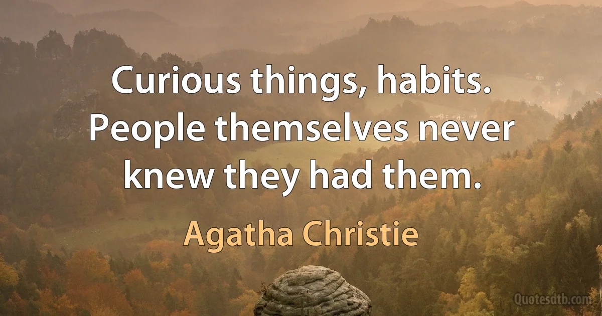 Curious things, habits. People themselves never knew they had them. (Agatha Christie)