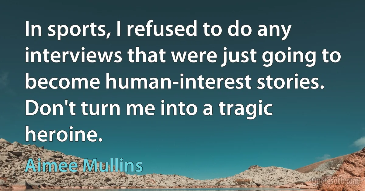 In sports, I refused to do any interviews that were just going to become human-interest stories. Don't turn me into a tragic heroine. (Aimee Mullins)