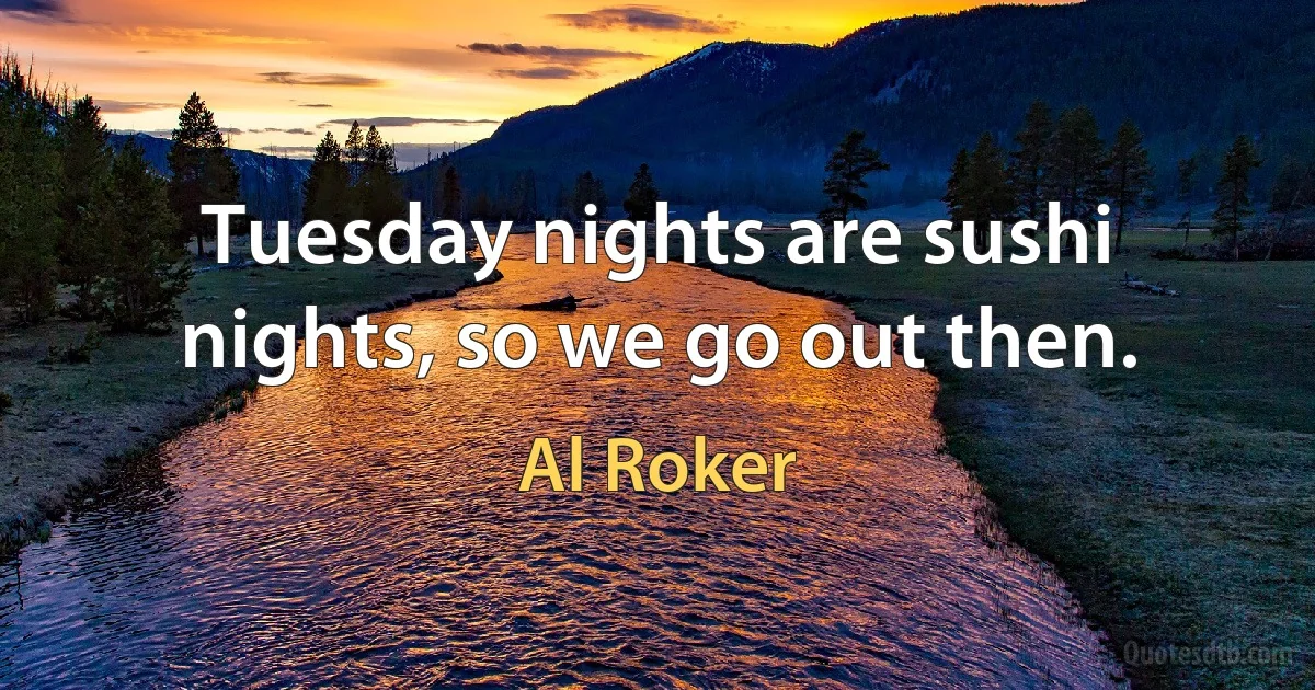 Tuesday nights are sushi nights, so we go out then. (Al Roker)