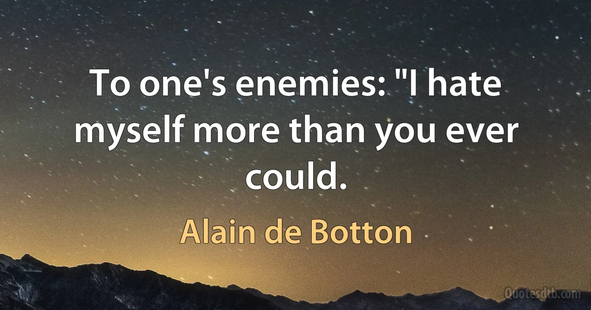 To one's enemies: "I hate myself more than you ever could. (Alain de Botton)