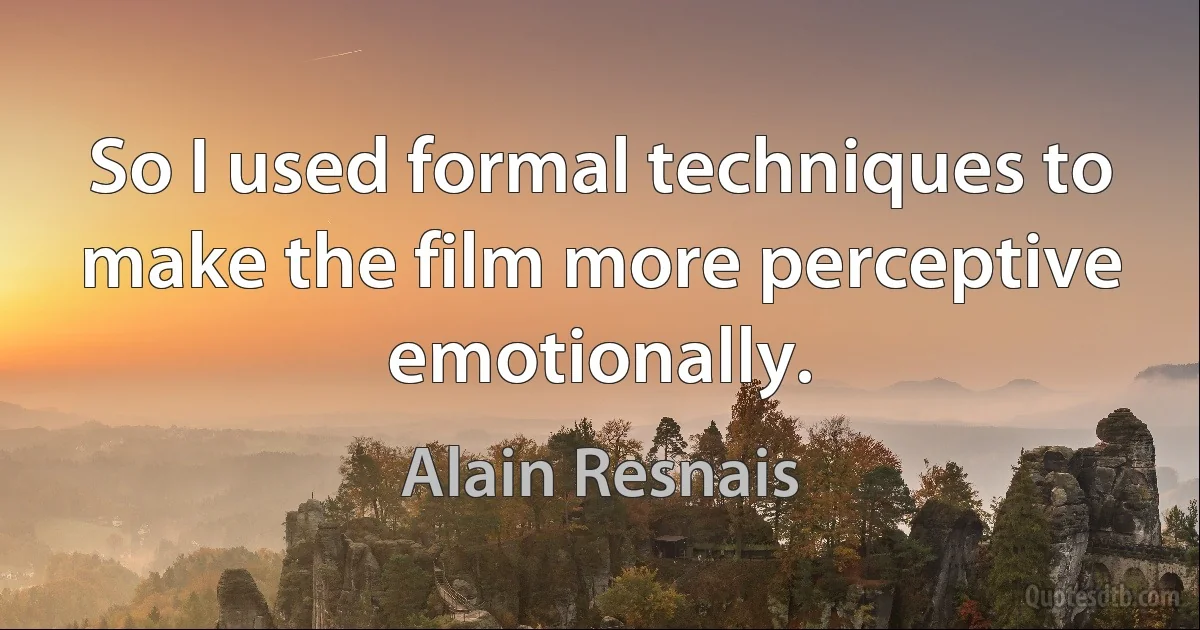 So I used formal techniques to make the film more perceptive emotionally. (Alain Resnais)