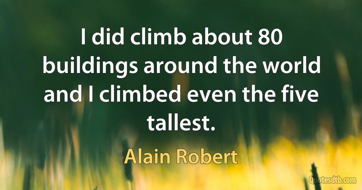 I did climb about 80 buildings around the world and I climbed even the five tallest. (Alain Robert)