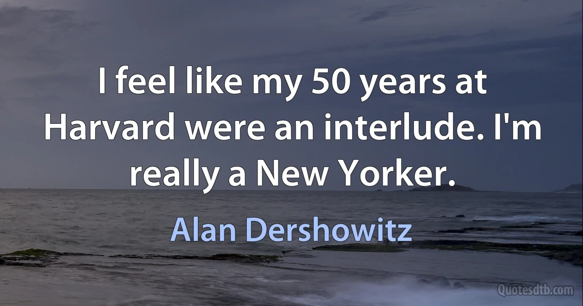 I feel like my 50 years at Harvard were an interlude. I'm really a New Yorker. (Alan Dershowitz)