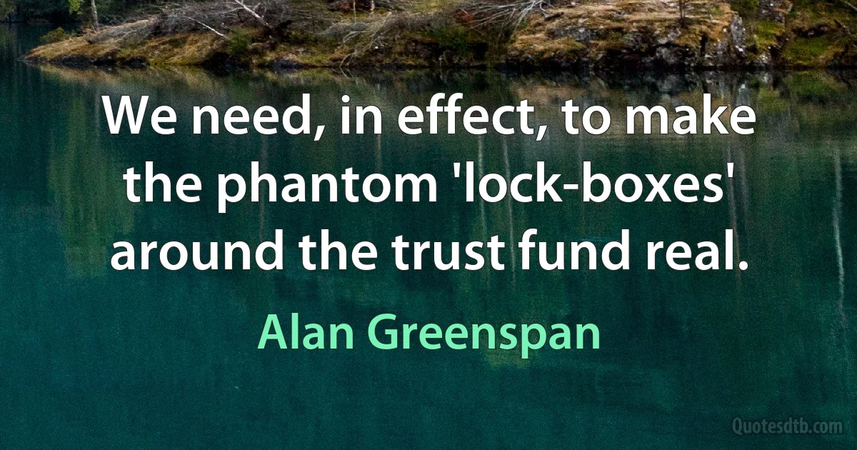 We need, in effect, to make the phantom 'lock-boxes' around the trust fund real. (Alan Greenspan)