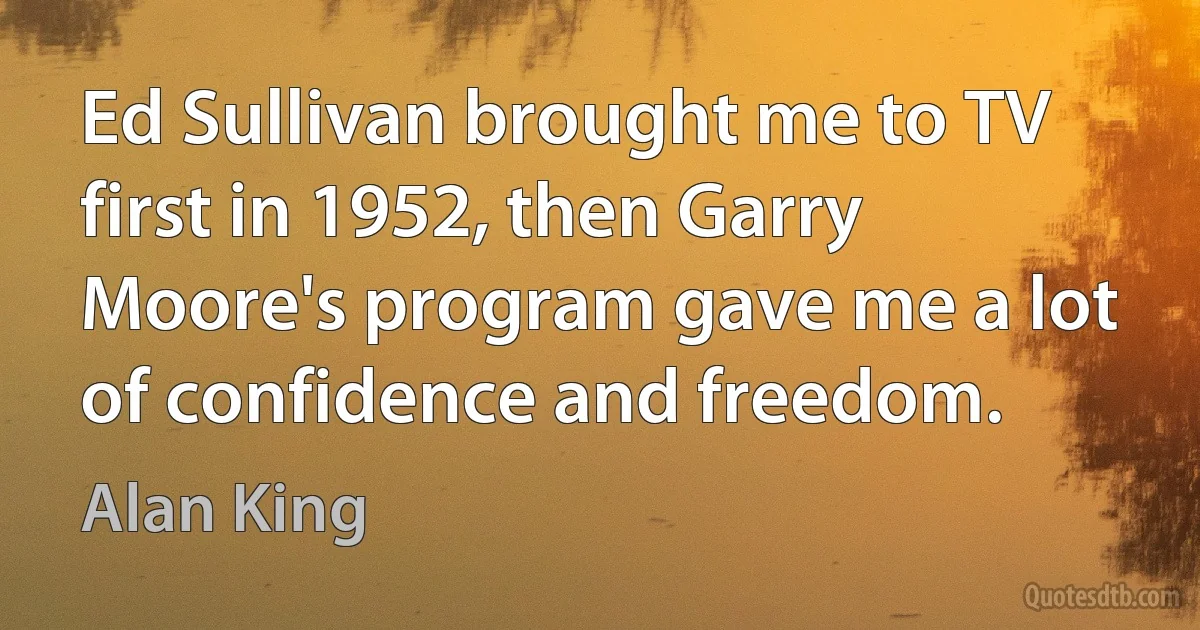 Ed Sullivan brought me to TV first in 1952, then Garry Moore's program gave me a lot of confidence and freedom. (Alan King)