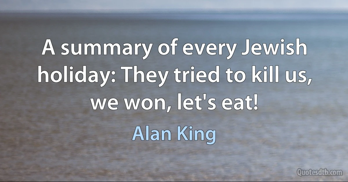 A summary of every Jewish holiday: They tried to kill us, we won, let's eat! (Alan King)