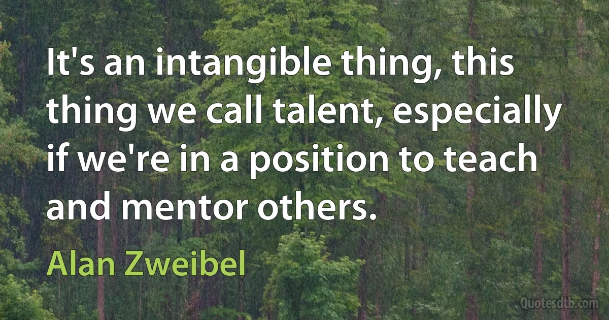 It's an intangible thing, this thing we call talent, especially if we're in a position to teach and mentor others. (Alan Zweibel)