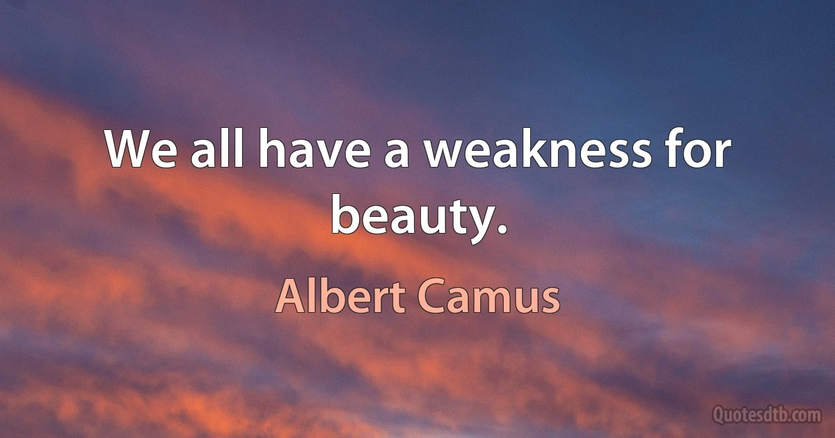 We all have a weakness for beauty. (Albert Camus)