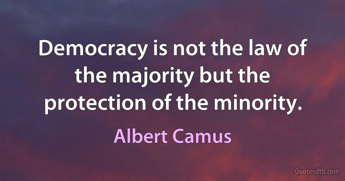 Democracy is not the law of the majority but the protection of the minority. (Albert Camus)