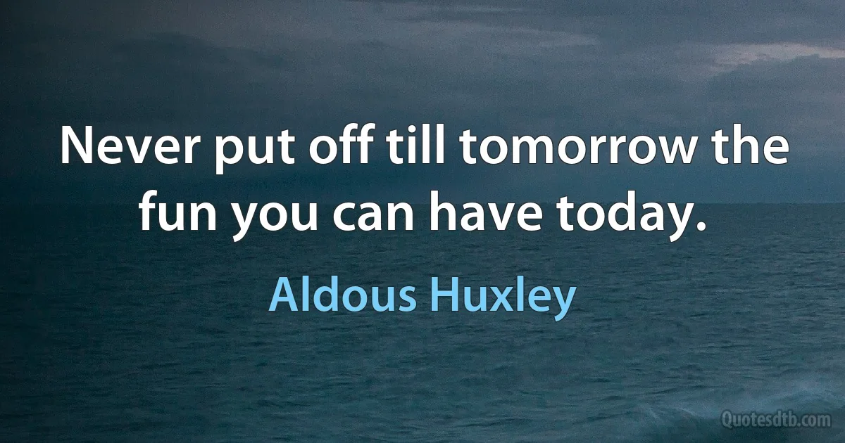 Never put off till tomorrow the fun you can have today. (Aldous Huxley)