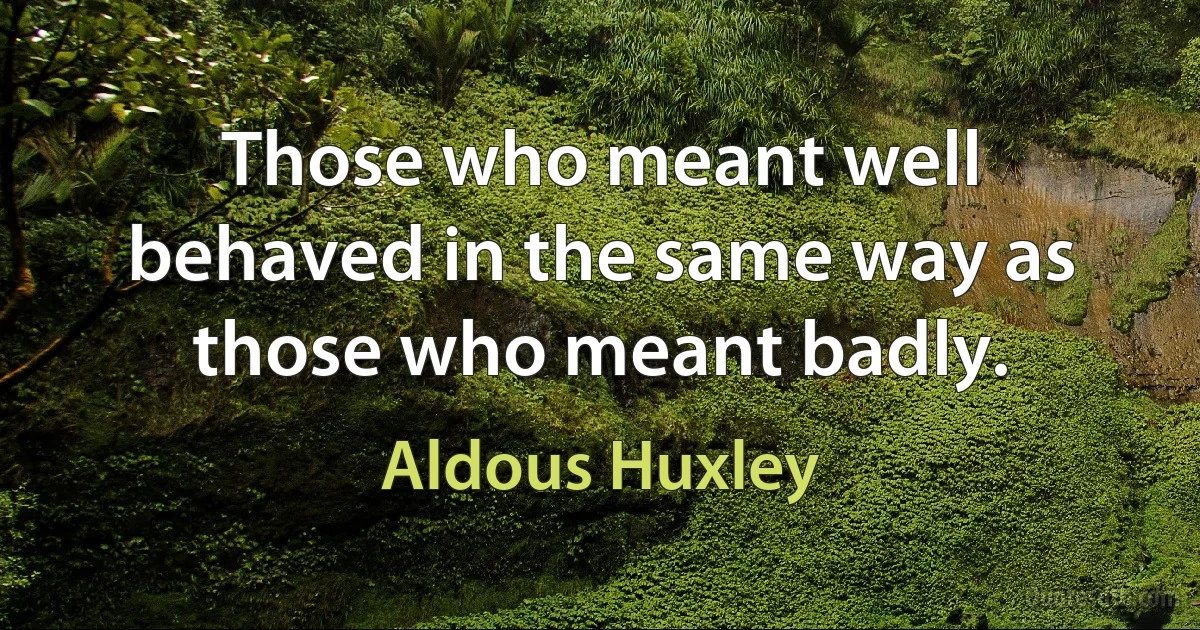 Those who meant well behaved in the same way as those who meant badly. (Aldous Huxley)