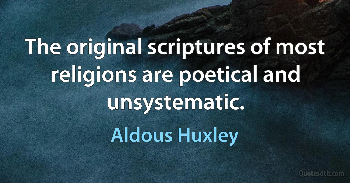 The original scriptures of most religions are poetical and unsystematic. (Aldous Huxley)