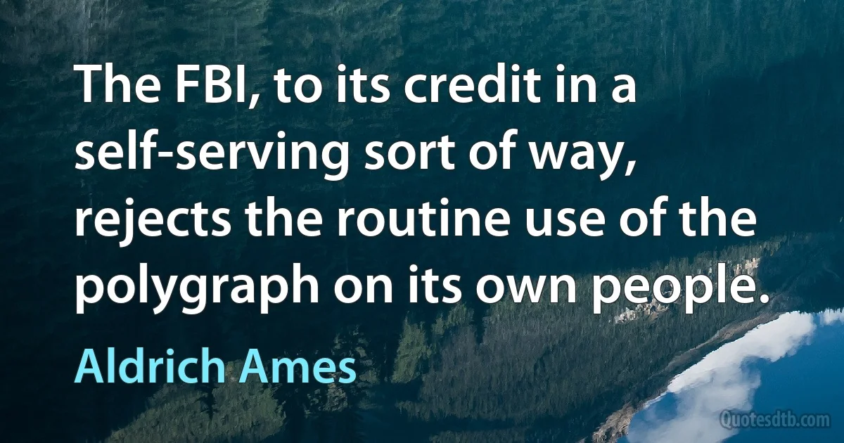 The FBI, to its credit in a self-serving sort of way, rejects the routine use of the polygraph on its own people. (Aldrich Ames)