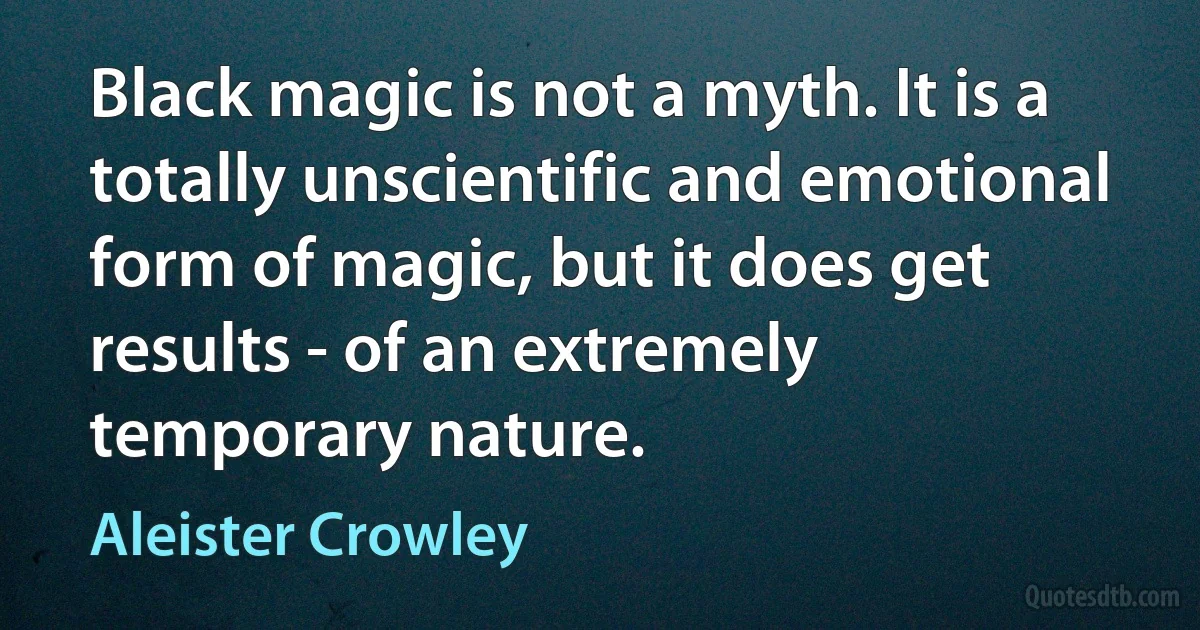 Black magic is not a myth. It is a totally unscientific and emotional form of magic, but it does get results - of an extremely temporary nature. (Aleister Crowley)