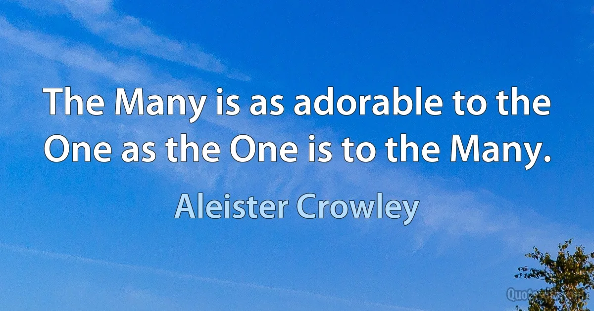 The Many is as adorable to the One as the One is to the Many. (Aleister Crowley)