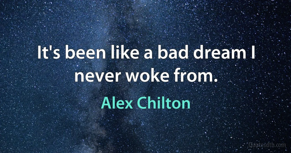 It's been like a bad dream I never woke from. (Alex Chilton)