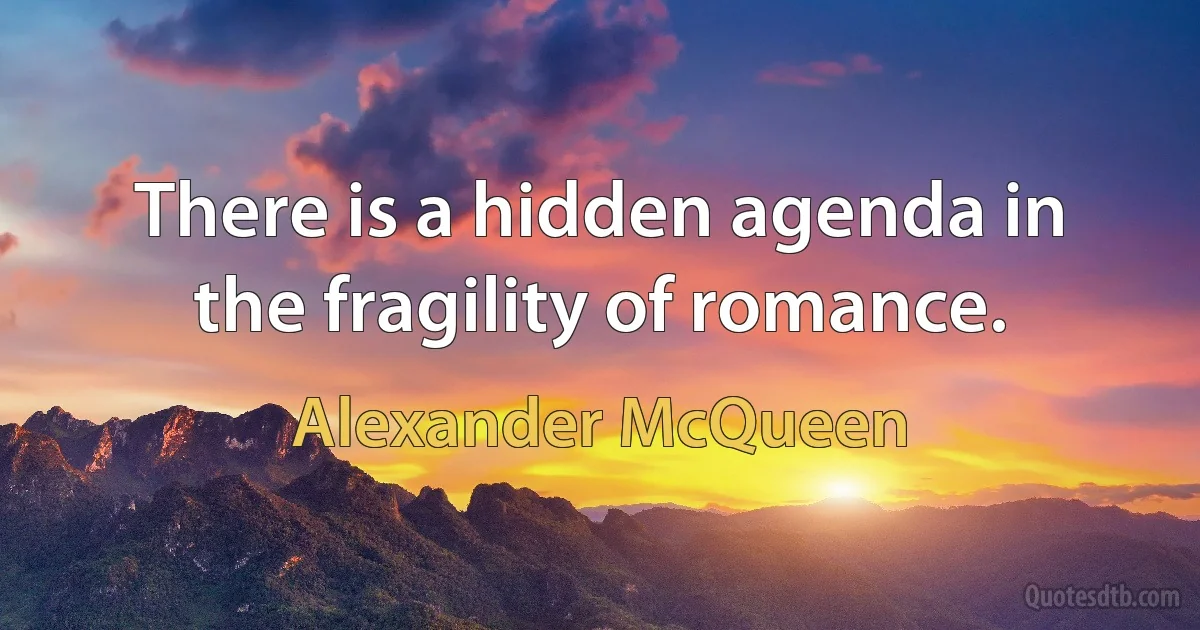 There is a hidden agenda in the fragility of romance. (Alexander McQueen)