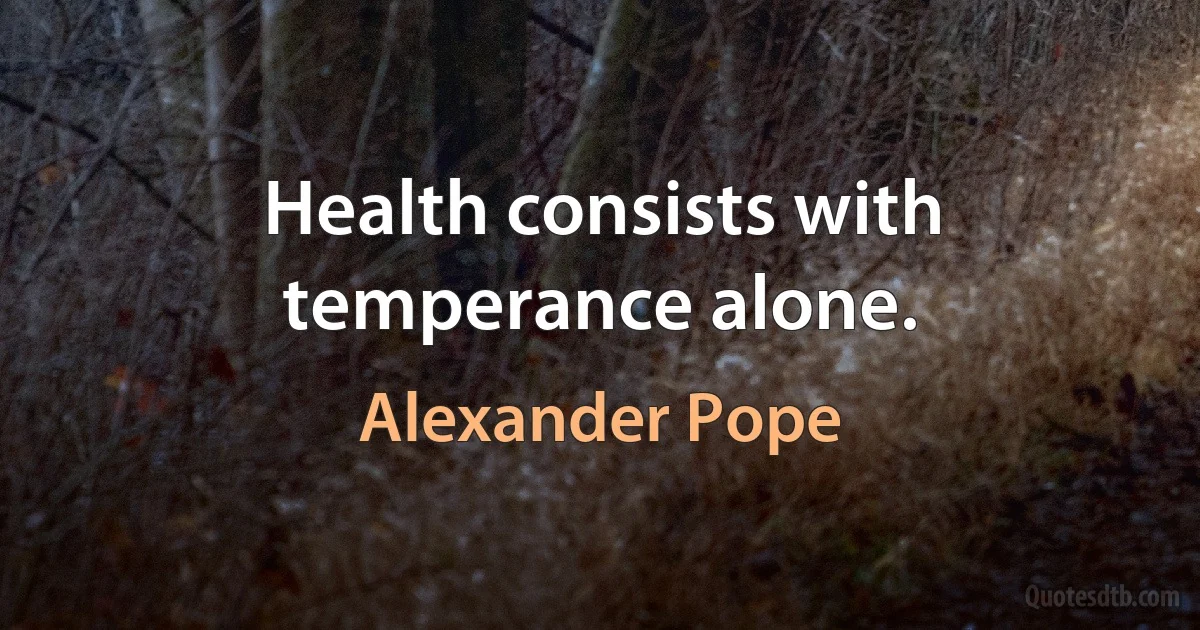 Health consists with temperance alone. (Alexander Pope)