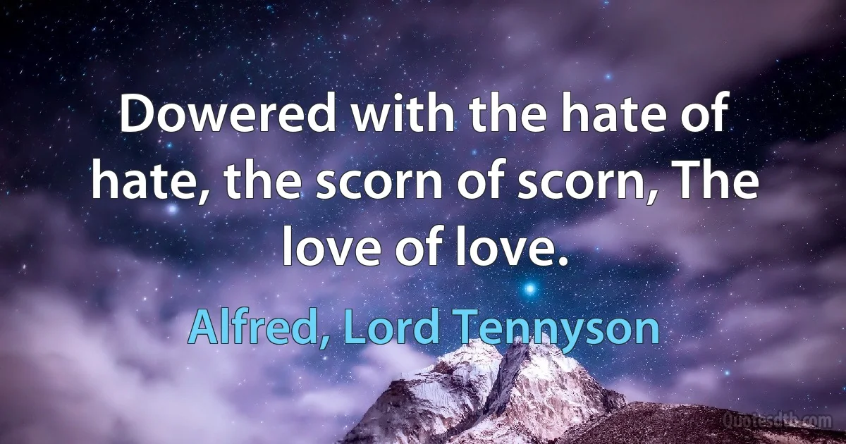 Dowered with the hate of hate, the scorn of scorn, The love of love. (Alfred, Lord Tennyson)