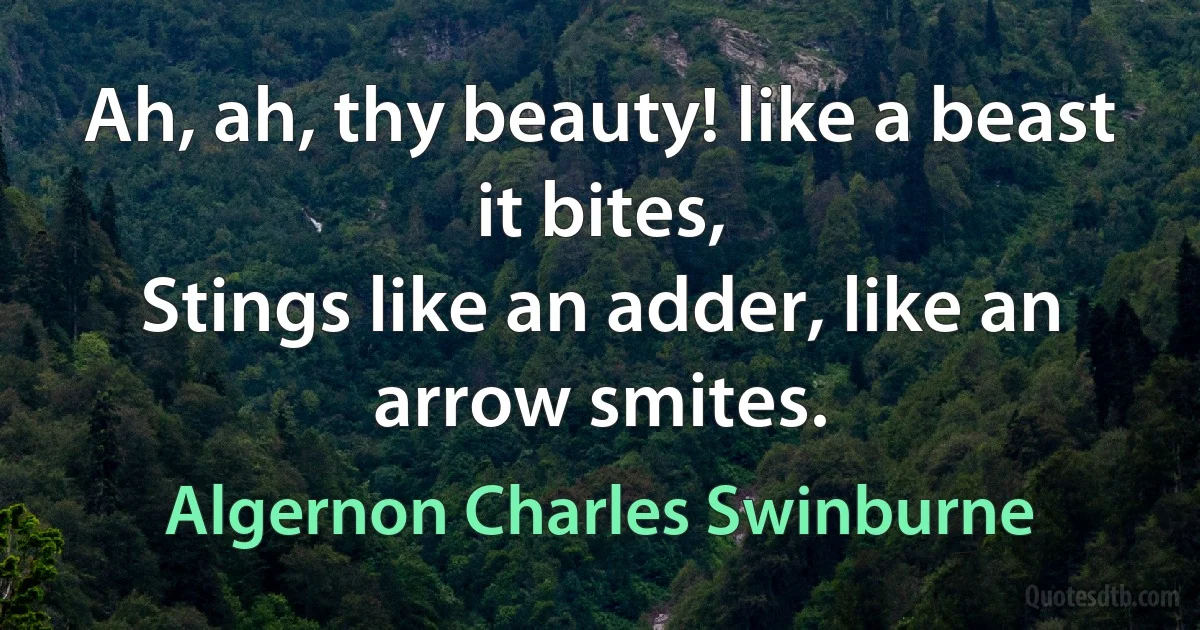 Ah, ah, thy beauty! like a beast it bites,
Stings like an adder, like an arrow smites. (Algernon Charles Swinburne)