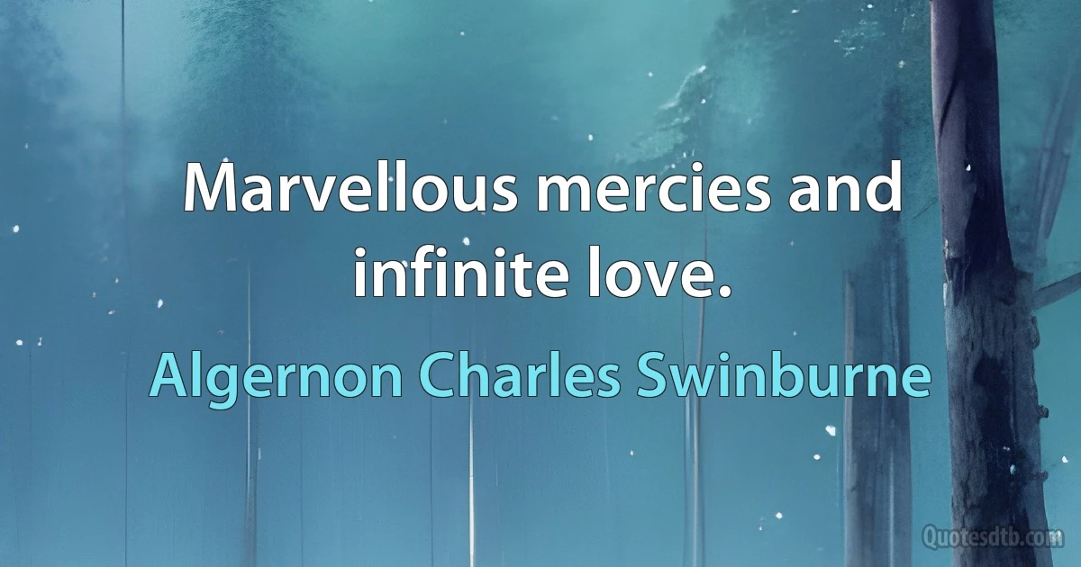 Marvellous mercies and infinite love. (Algernon Charles Swinburne)