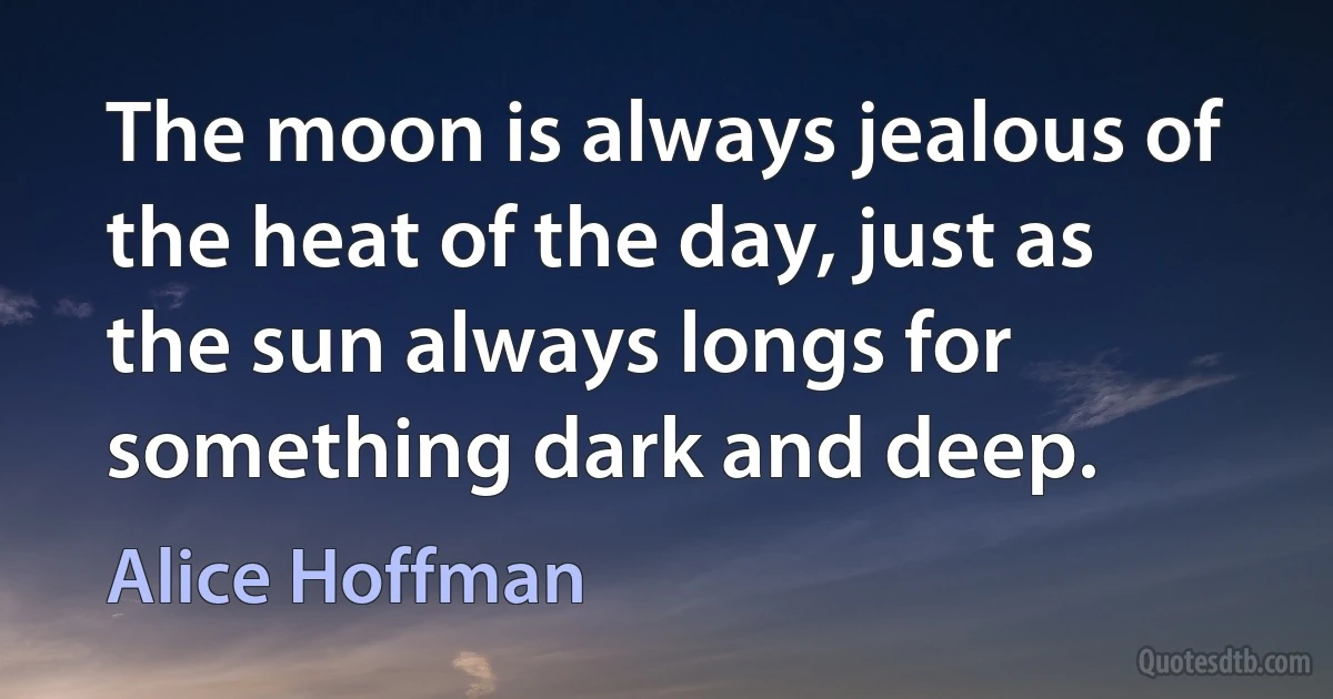 The moon is always jealous of the heat of the day, just as the sun always longs for something dark and deep. (Alice Hoffman)