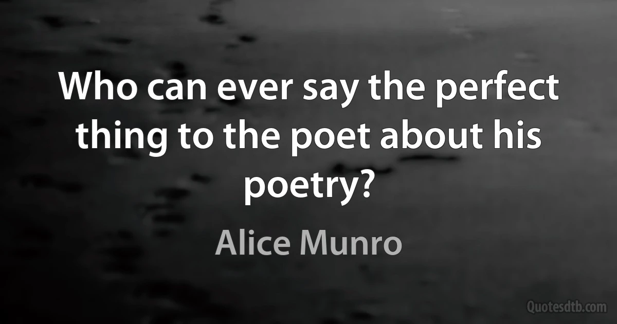 Who can ever say the perfect thing to the poet about his poetry? (Alice Munro)