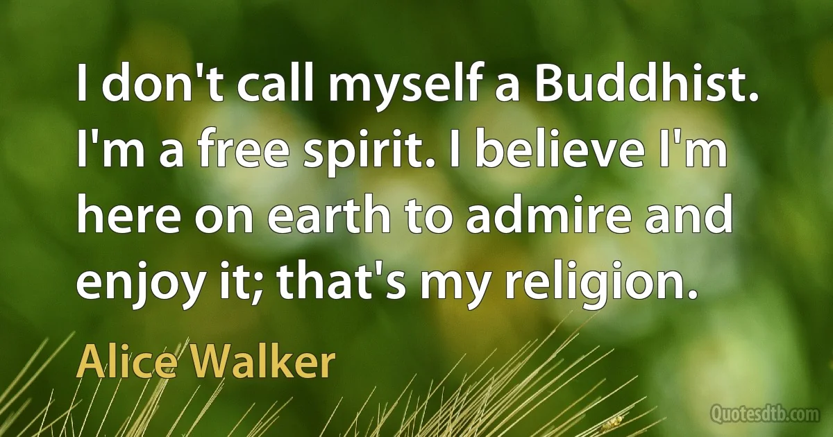 I don't call myself a Buddhist. I'm a free spirit. I believe I'm here on earth to admire and enjoy it; that's my religion. (Alice Walker)