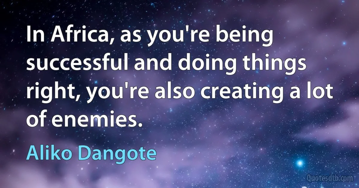 In Africa, as you're being successful and doing things right, you're also creating a lot of enemies. (Aliko Dangote)