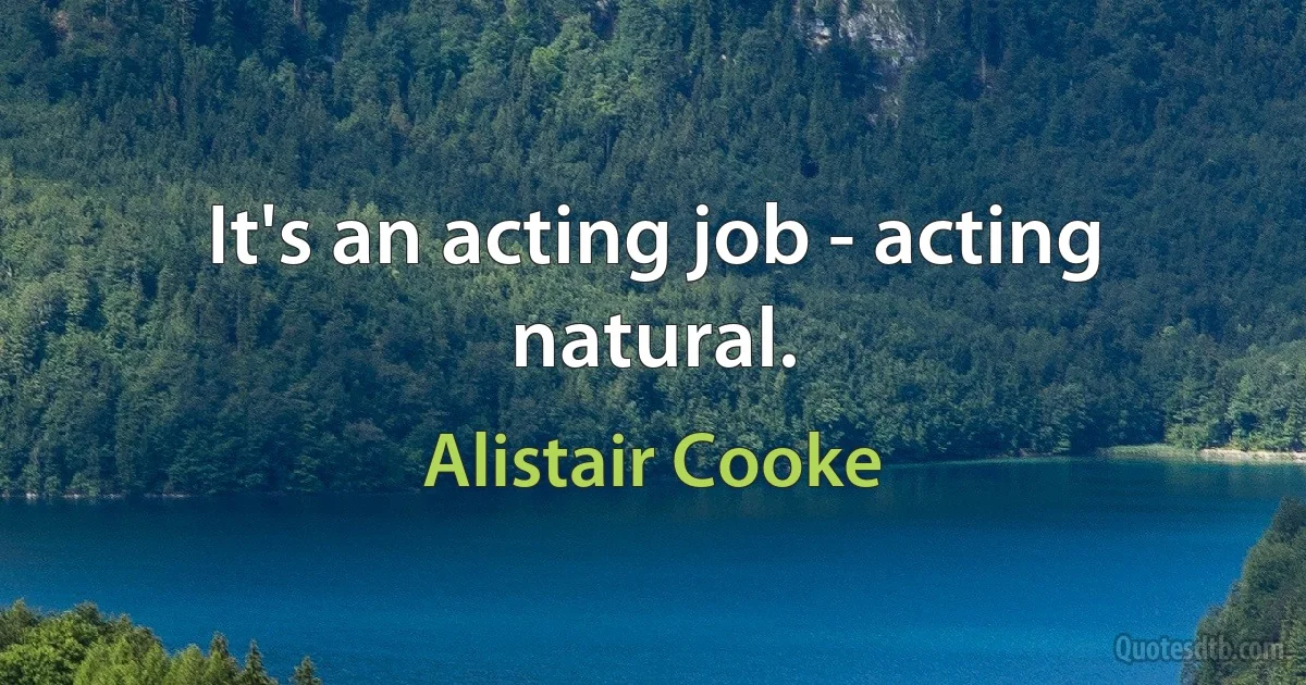 It's an acting job - acting natural. (Alistair Cooke)