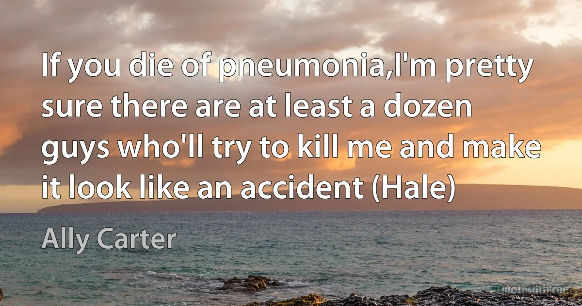 If you die of pneumonia,I'm pretty sure there are at least a dozen guys who'll try to kill me and make it look like an accident (Hale) (Ally Carter)