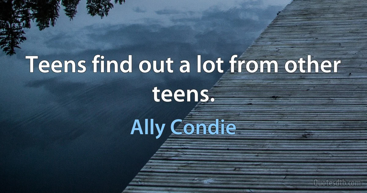 Teens find out a lot from other teens. (Ally Condie)