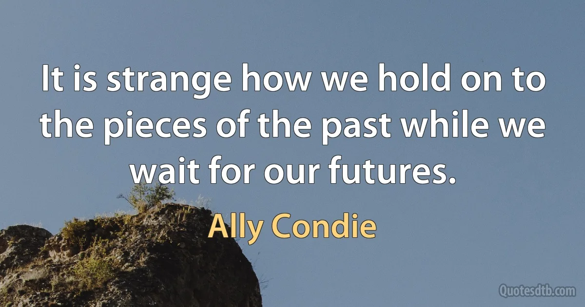 It is strange how we hold on to the pieces of the past while we wait for our futures. (Ally Condie)