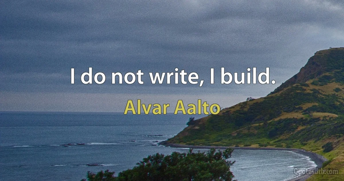 I do not write, I build. (Alvar Aalto)