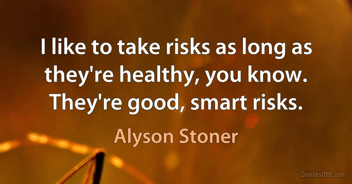 I like to take risks as long as they're healthy, you know. They're good, smart risks. (Alyson Stoner)