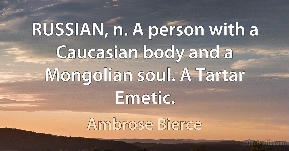 RUSSIAN, n. A person with a Caucasian body and a Mongolian soul. A Tartar Emetic. (Ambrose Bierce)