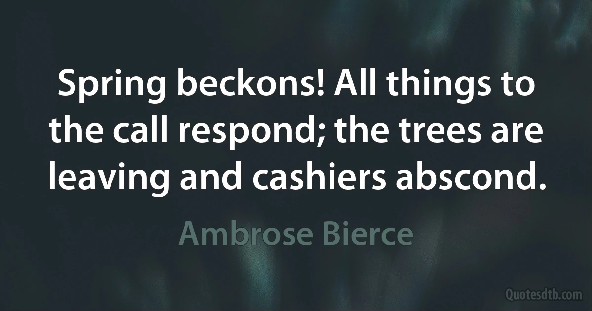 Spring beckons! All things to the call respond; the trees are leaving and cashiers abscond. (Ambrose Bierce)