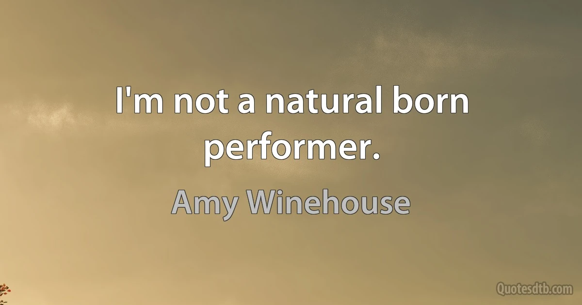 I'm not a natural born performer. (Amy Winehouse)