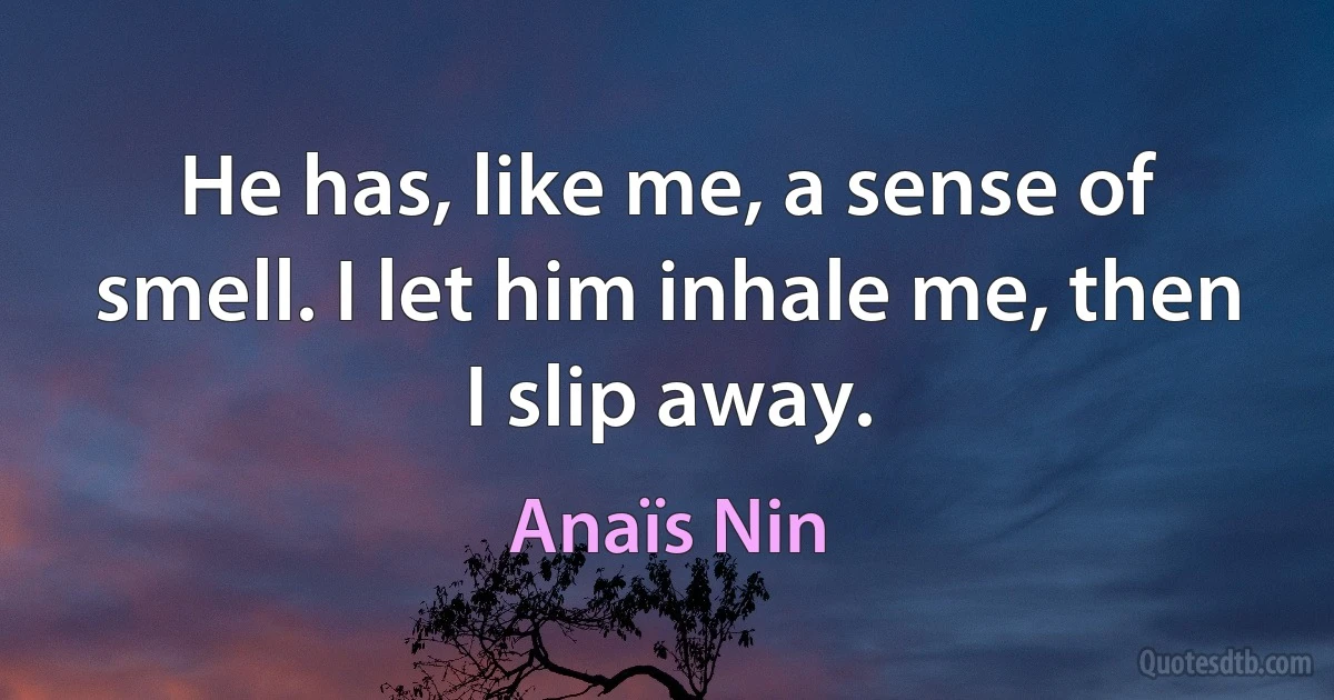 He has, like me, a sense of smell. I let him inhale me, then I slip away. (Anaïs Nin)