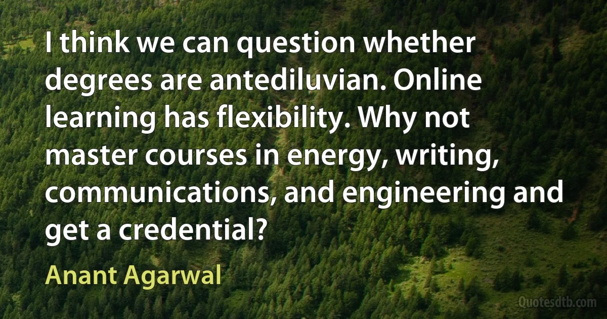 I think we can question whether degrees are antediluvian. Online learning has flexibility. Why not master courses in energy, writing, communications, and engineering and get a credential? (Anant Agarwal)