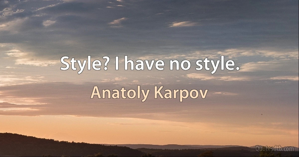 Style? I have no style. (Anatoly Karpov)