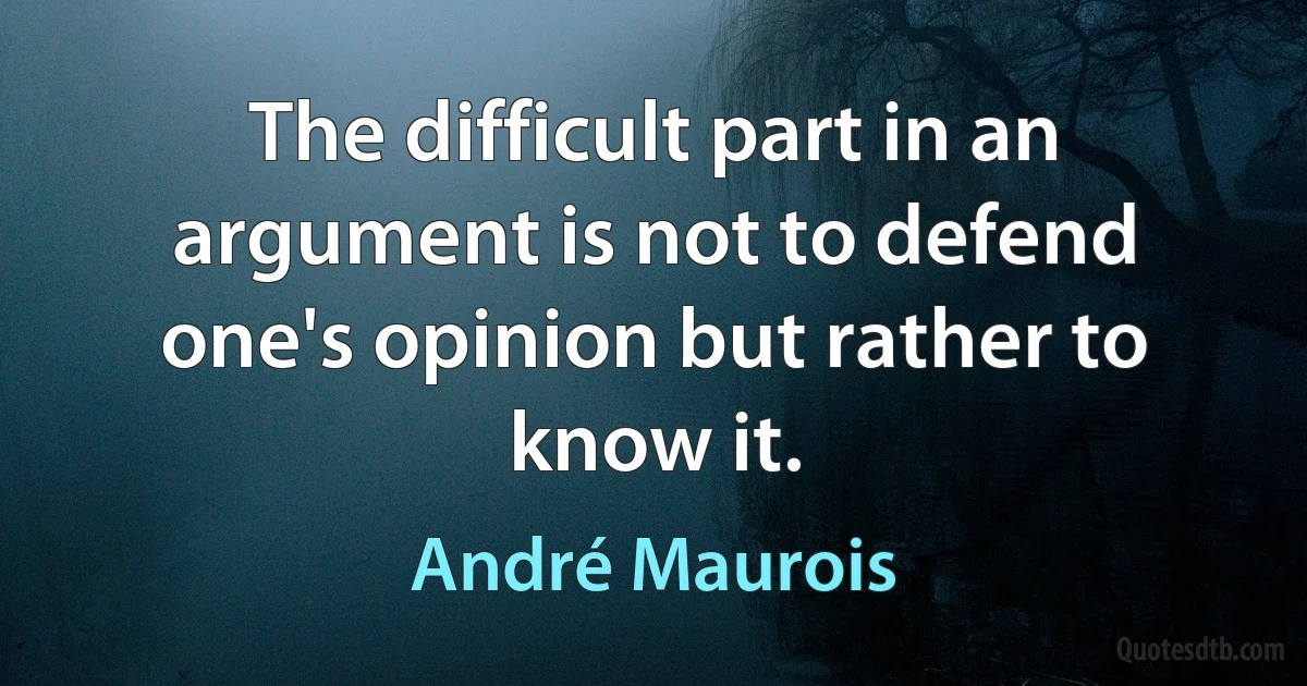 The difficult part in an argument is not to defend one's opinion but rather to know it. (André Maurois)