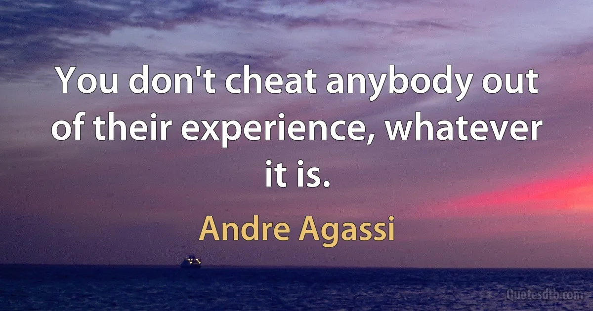 You don't cheat anybody out of their experience, whatever it is. (Andre Agassi)