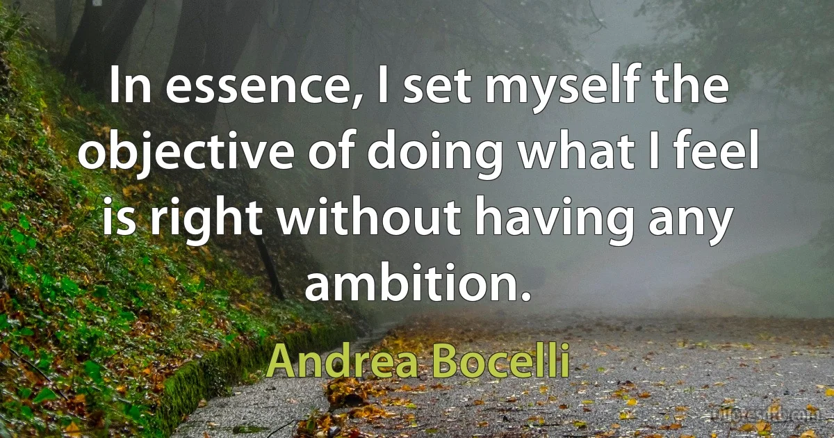 In essence, I set myself the objective of doing what I feel is right without having any ambition. (Andrea Bocelli)